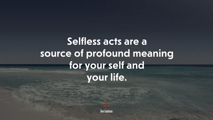 Selfless acts are a source of profound meaning for your self and your life. | Ron Kaufman quote