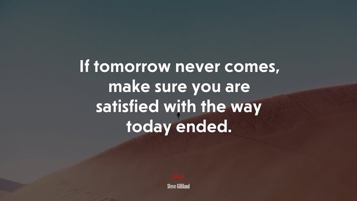 If tomorrow never comes, make sure you are satisfied with the way today ended. | Steve Gilliland quote