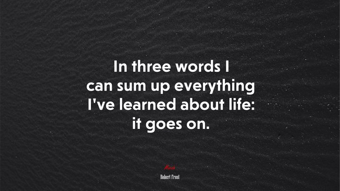 In three words I can sum up everything I’ve learned about life: it goes on. | Robert Frost quote