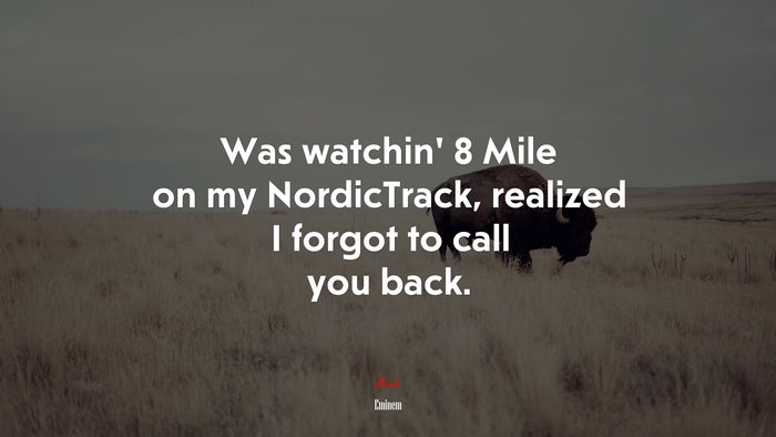 Was watchin’ 8 Mile on my NordicTrack, realized I forgot to call you back. | Eminem quote