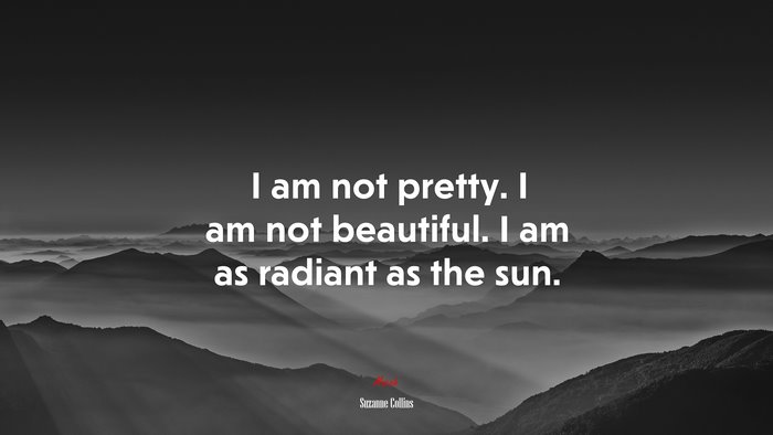 I am not pretty. I am not beautiful. I am as radiant as the sun. | Suzanne Collins quote