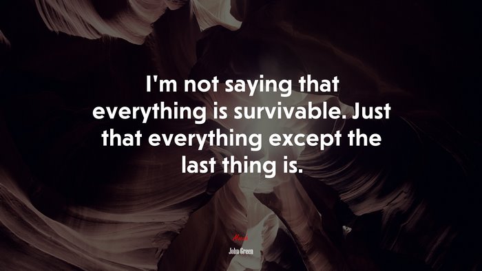 I’m not saying that everything is survivable. Just that everything except the last thing is. | John Green quote