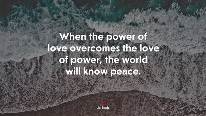 When the power of love overcomes the love of power, the world will know peace. | Jimi Hendrix quote