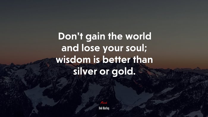 Don’t gain the world and lose your soul; wisdom is better than silver or gold. | Bob Marley quote