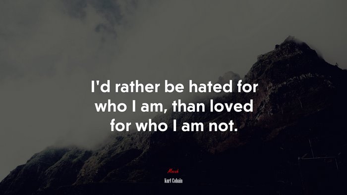 Id rather be hated for who I am, than loved for who I am not. | Kurt Cobain quote
