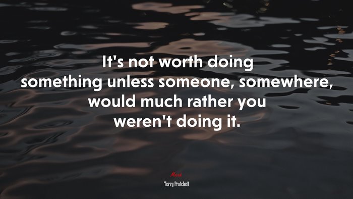Its not worth doing something unless someone, somewhere, would much rather you werent doing it. | Terry Pratchett quote