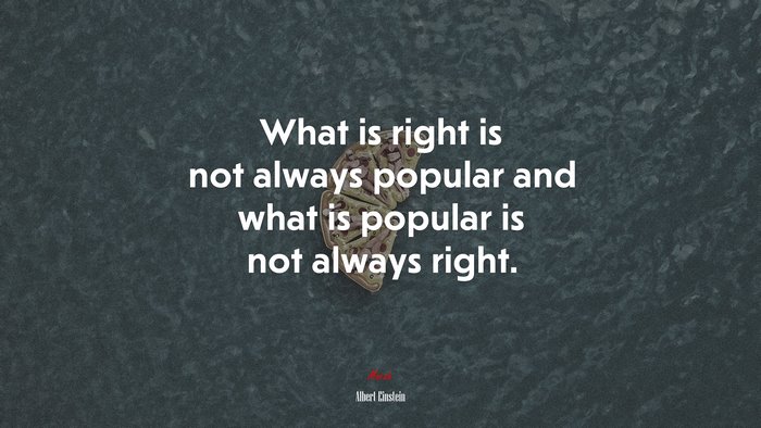 What is right is not always popular and what is popular is not always right. | Albert Einstein quote