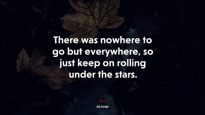 There was nowhere to go but everywhere, so just keep on rolling under the stars. | Jack Kerouac quote