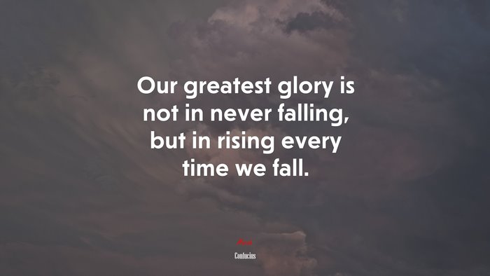 Our greatest glory is not in never falling, but in rising every time we fall. | Confucius quote