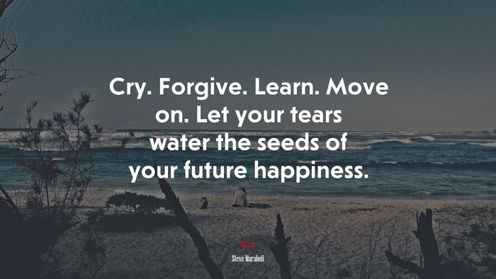 Cry. Forgive. Learn. Move on. Let your tears water the seeds of your future happiness. | Steve Maraboli quote