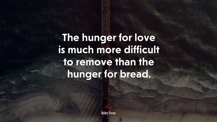 The hunger for love is much more difficult to remove than the hunger for bread. | Mother Teresa quote