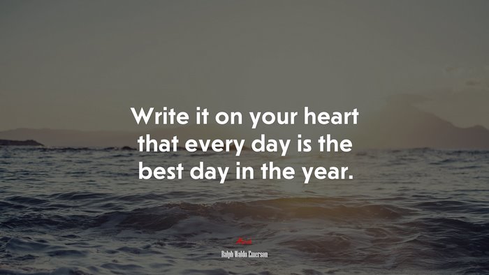 Write it on your heart that every day is the best day in the year. | Ralph Waldo Emerson quote