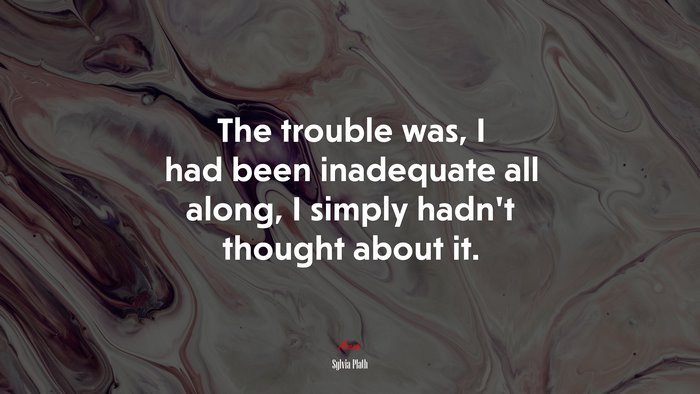 The trouble was, I had been inadequate all along, I simply hadn’t thought about it. | Sylvia Plath quote
