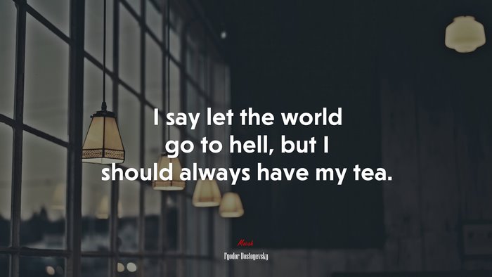 I say let the world go to hell, but I should always have my tea. | Fyodor Dostoyevsky quote