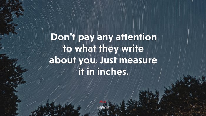 Dont pay any attention to what they write about you. Just measure it in inches. | Andy Warhol quote