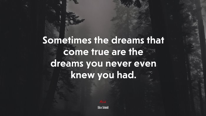 Sometimes the dreams that come true are the dreams you never even knew you had. | Alice Sebold quote