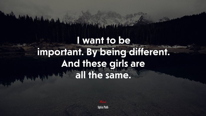 I want to be important. By being different. And these girls are all the same. | Sylvia Plath quote