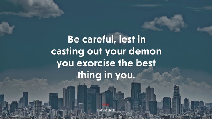 Be careful, lest in casting out your demon you exorcise the best thing in you. | Friedrich Nietzsche quote