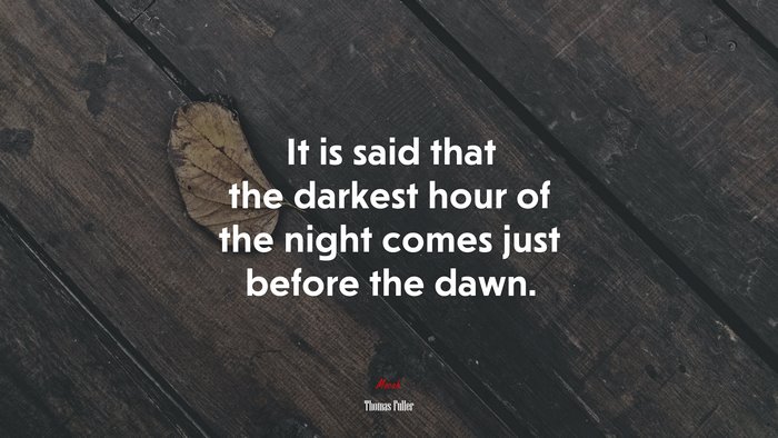 It is said that the darkest hour of the night comes just before the dawn. | Thomas Fuller quote