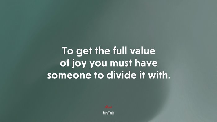 To get the full value of joy you must have someone to divide it with. | Mark Twain quote