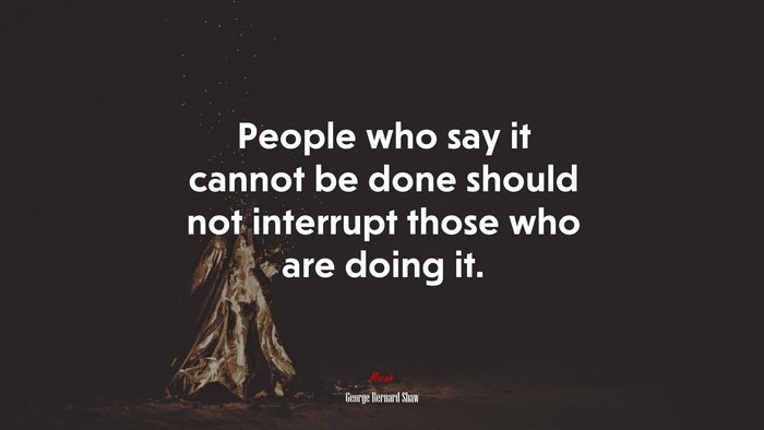 People who say it cannot be done should not interrupt those who are doing it. | George Bernard Shaw quote