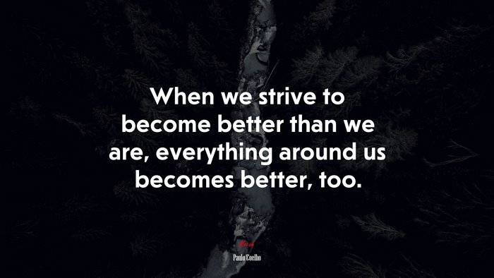 When we strive to become better than we are, everything around us becomes better, too. | Paulo Coelho quote