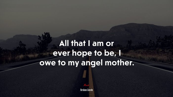 All that I am or ever hope to be, I owe to my angel mother. | Abraham Lincoln quote