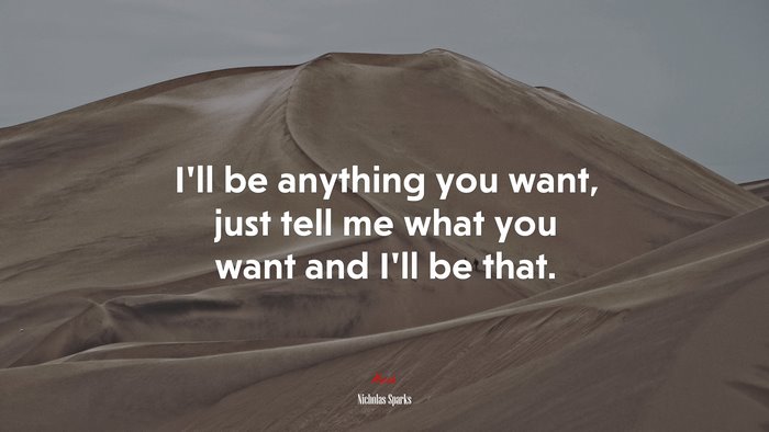 I’ll be anything you want, just tell me what you want and I’ll be that. | Nicholas Sparks quote