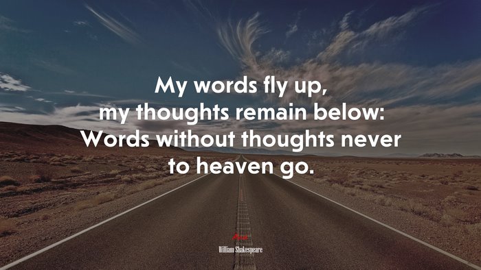 My words fly up, my thoughts remain below: Words without thoughts never to heaven go. | William Shakespeare quote