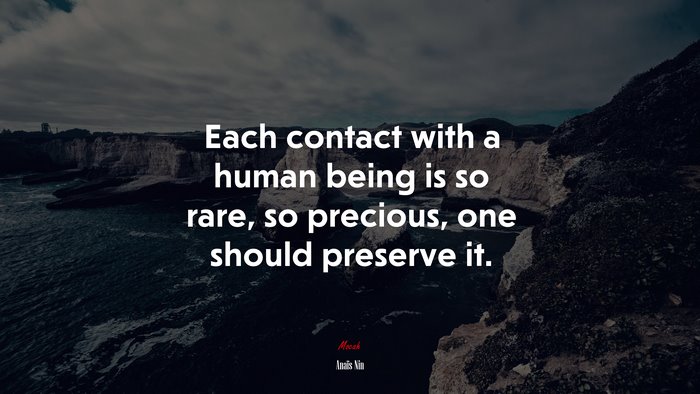Each contact with a human being is so rare, so precious, one should preserve it. | Anaïs Nin quote