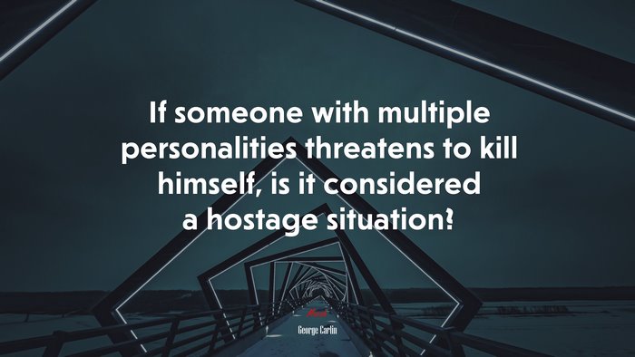 If someone with multiple personalities threatens to kill himself, is it considered a hostage situation? | George Carlin quote