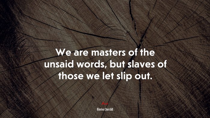 We are masters of the unsaid words, but slaves of those we let slip out. | Winston Churchill quote