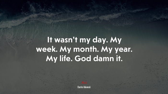 It wasn’t my day. My week. My month. My year. My life. God damn it. | Charles Bukowski quote