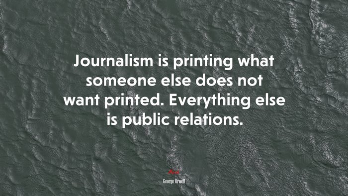 Journalism is printing what someone else does not want printed. Everything else is public relations. | George Orwell quote