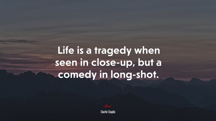 Life is a tragedy when seen in close-up, but a comedy in long-shot. | Charlie Chaplin quote