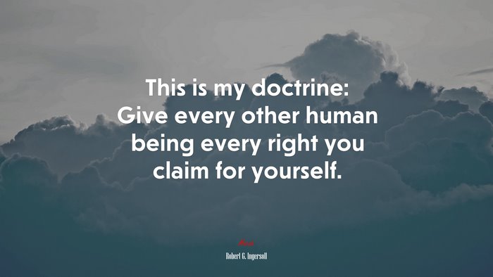 This is my doctrine: Give every other human being every right you claim for yourself. | Robert G. Ingersoll quote