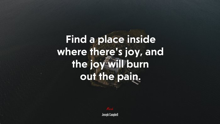 Find a place inside where there’s joy, and the joy will burn out the pain. | Joseph Campbell quote