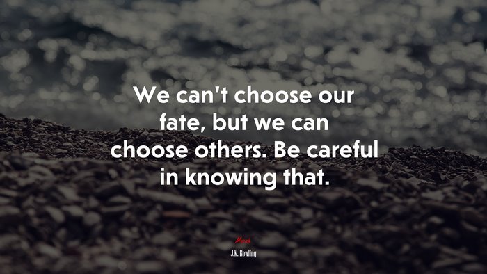 We can’t choose our fate, but we can choose others. Be careful in knowing that. | J.K. Rowling quote