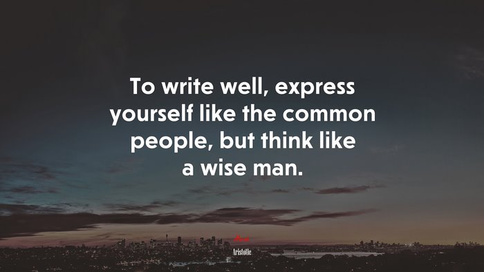 To write well, express yourself like the common people, but think like a wise man. | Aristotle quote