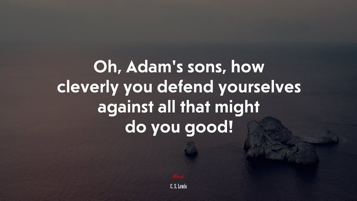 Oh, Adam’s sons, how cleverly you defend yourselves against all that might do you good! | C. S. Lewis quote