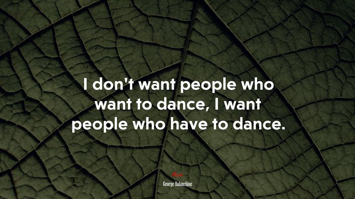I don’t want people who want to dance, I want people who have to dance. | George Balanchine quote