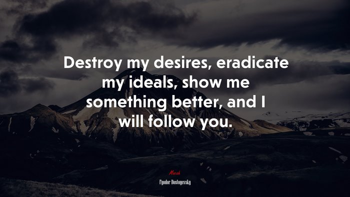 Destroy my desires, eradicate my ideals, show me something better, and I will follow you. | Fyodor Dostoyevsky quote