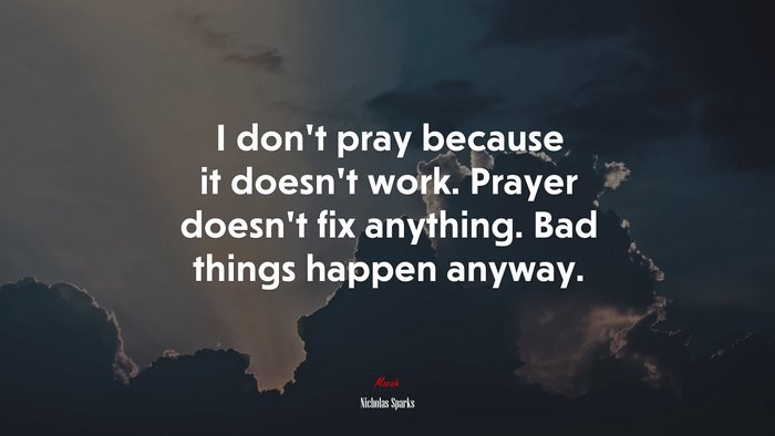 I don’t pray because it doesn’t work. Prayer doesn’t fix anything. Bad things happen anyway. | Nicholas Sparks quote
