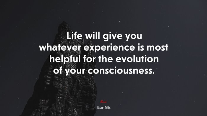 Life will give you whatever experience is most helpful for the evolution of your consciousness. | Eckhart Tolle quote