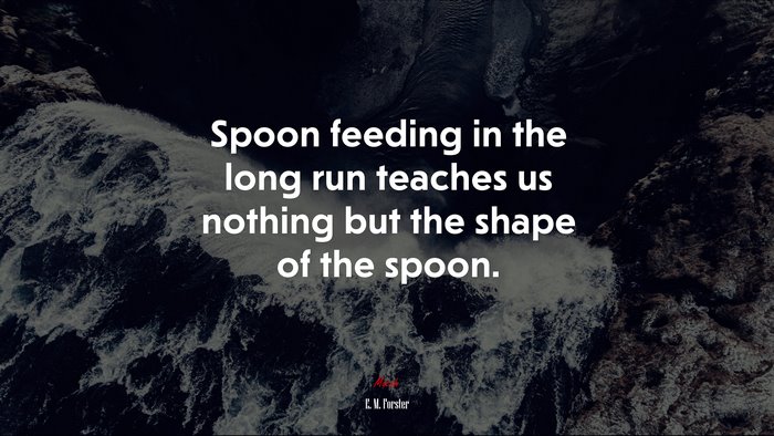 Spoon feeding in the long run teaches us nothing but the shape of the spoon. | E. M. Forster quote