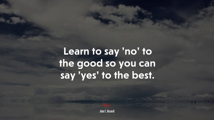 Learn to say ‘no’ to the good so you can say ‘yes’ to the best. | John C. Maxwell quote