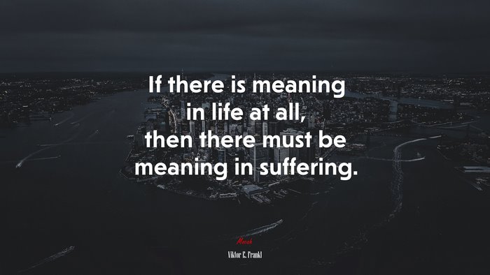 If there is meaning in life at all, then there must be meaning in suffering. | Viktor E. Frankl quote