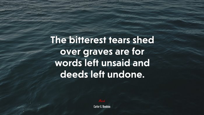 The bitterest tears shed over graves are for words left unsaid and deeds left undone. | Carter G. Woodson quote