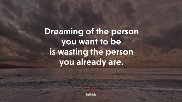 Dreaming of the person you want to be is wasting the person you already are. | Kurt Cobain quote
