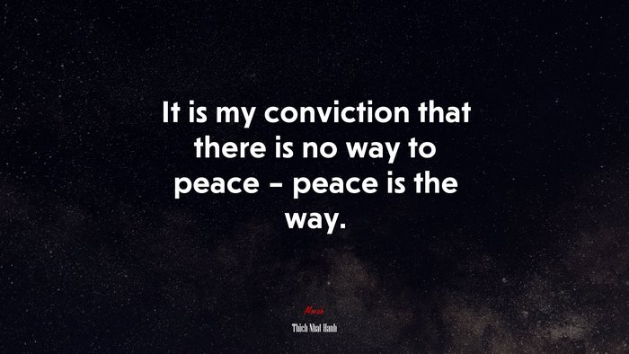 It is my conviction that there is no way to peace – peace is the way. | Thich Nhat Hanh quote